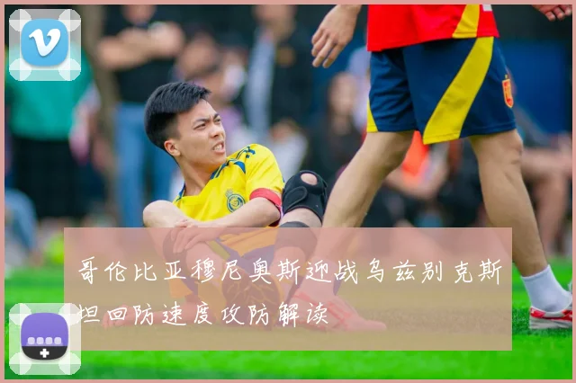 哥伦比亚穆尼奥斯迎战乌兹别克斯坦回防速度攻防解读