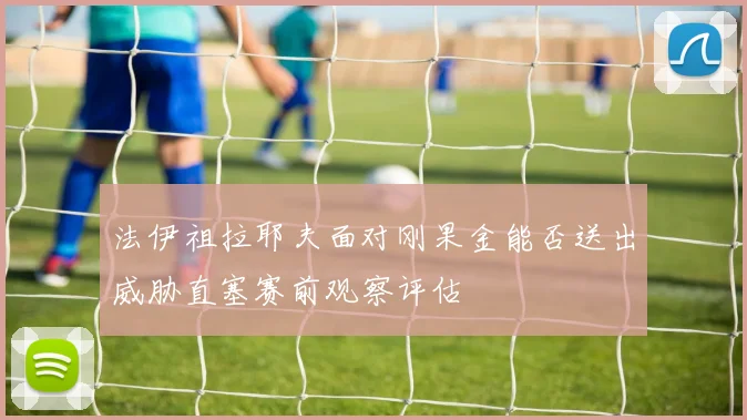 法伊祖拉耶夫面对刚果金能否送出威胁直塞赛前观察评估