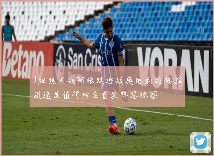J组焦点战阿根廷迎战奥地利边路推进速度值得结合首发阵容观察