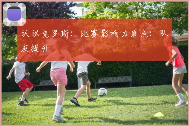 认识克罗斯：比赛影响力看点：队友提升