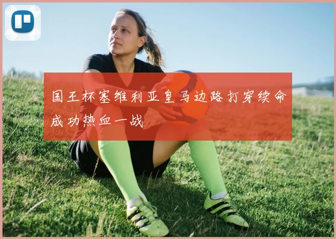 国王杯塞维利亚皇马边路打穿续命成功热血一战