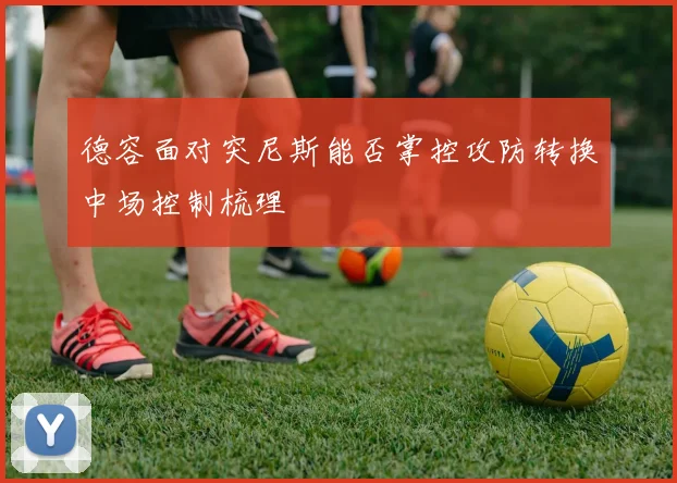 德容面对突尼斯能否掌控攻防转换中场控制梳理
