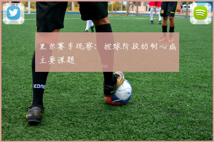 里尔赛季观察：控球阶段的耐心成主要课题