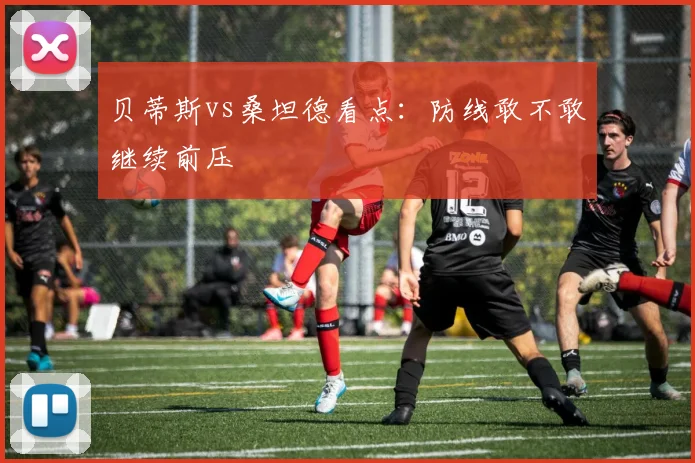 贝蒂斯vs桑坦德看点：防线敢不敢继续前压