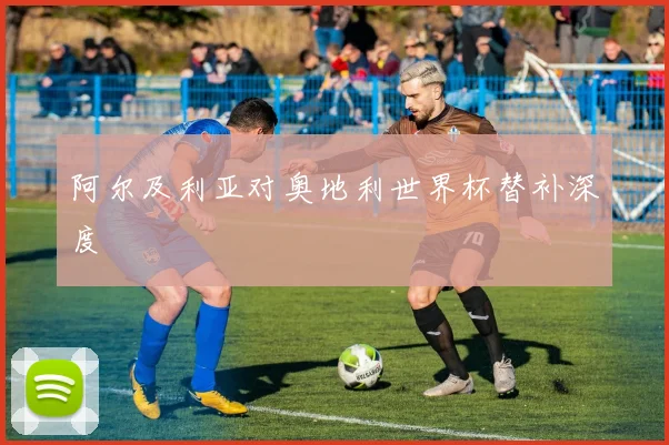 阿尔及利亚对奥地利世界杯替补深度