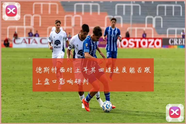 德斯特面对土耳其回追速度能否跟上盘口影响研判