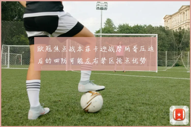 欧冠焦点战本菲卡迎战摩纳哥压迫后的回防可能左右禁区抢点优势