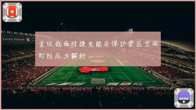 金玟哉面对捷克能否保护禁区空间盯防压力解析