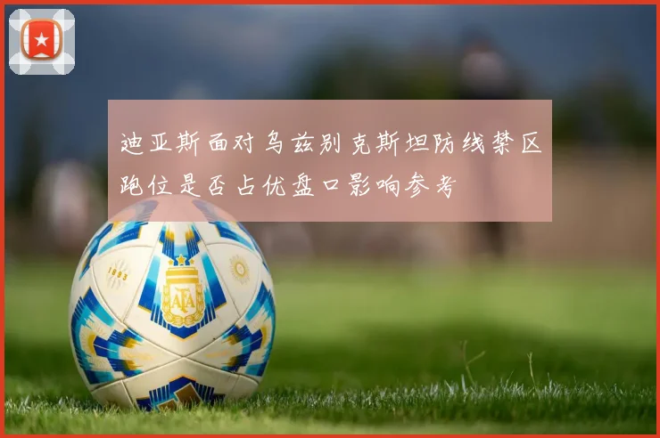 迪亚斯面对乌兹别克斯坦防线禁区跑位是否占优盘口影响参考