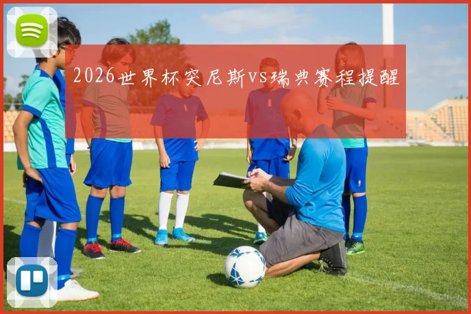 2026世界杯突尼斯vs瑞典赛程提醒