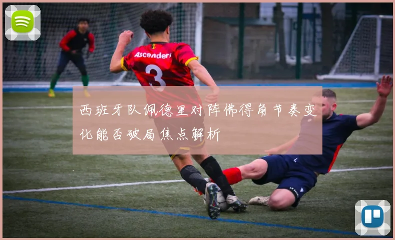 西班牙队佩德里对阵佛得角节奏变化能否破局焦点解析