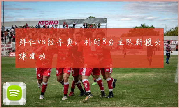 拜仁vs拉齐奥，补时8分主队新援头球建功