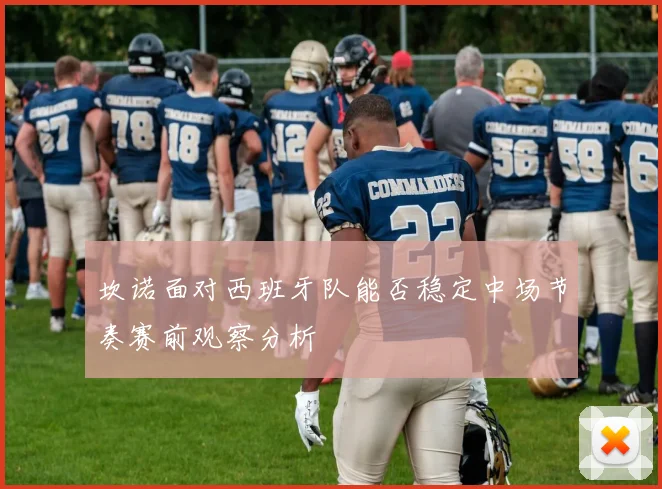 坎诺面对西班牙队能否稳定中场节奏赛前观察分析