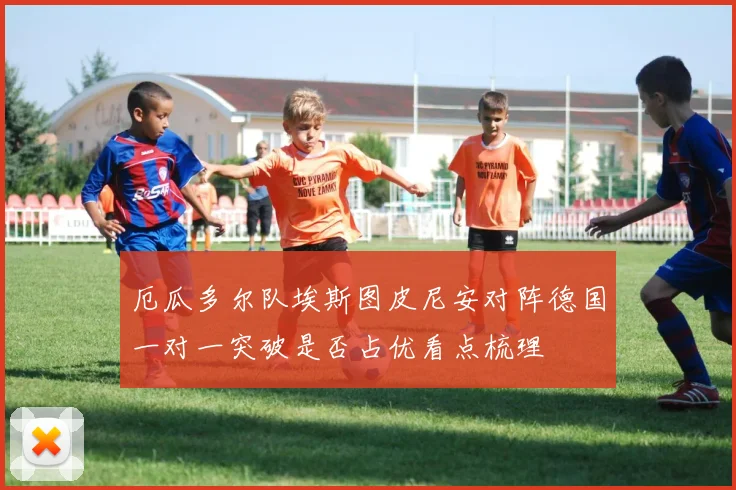 厄瓜多尔队埃斯图皮尼安对阵德国一对一突破是否占优看点梳理