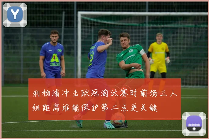 利物浦冲击欧冠淘汰赛时前场三人组距离谁能保护第二点更关键