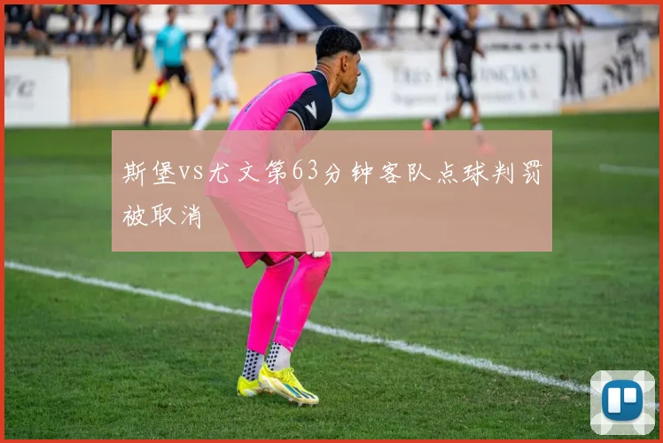 斯堡vs尤文第63分钟客队点球判罚被取消