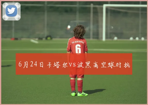 6月24日卡塔尔vs波黑高空球对抗