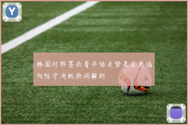 韩国对阵墨西哥半场走势是否更偏向防守消耗热词解析