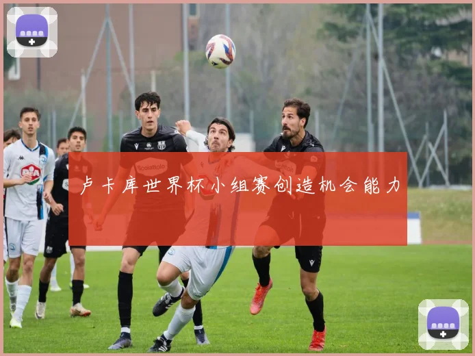 卢卡库世界杯小组赛创造机会能力