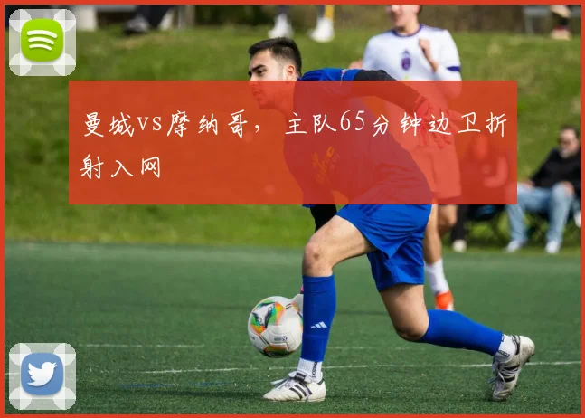 曼城vs摩纳哥，主队65分钟边卫折射入网