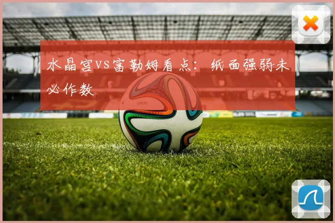 水晶宫vs富勒姆看点：纸面强弱未必作数