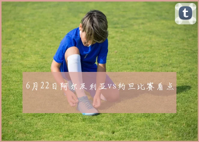 6月22日阿尔及利亚vs约旦比赛看点