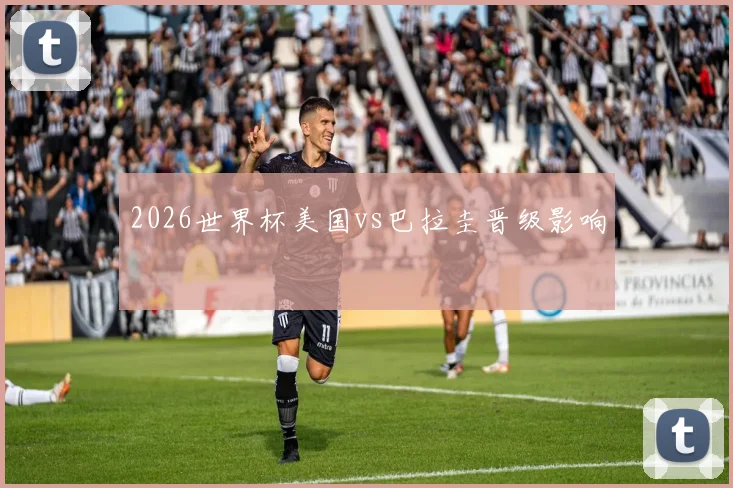 2026世界杯美国vs巴拉圭晋级影响