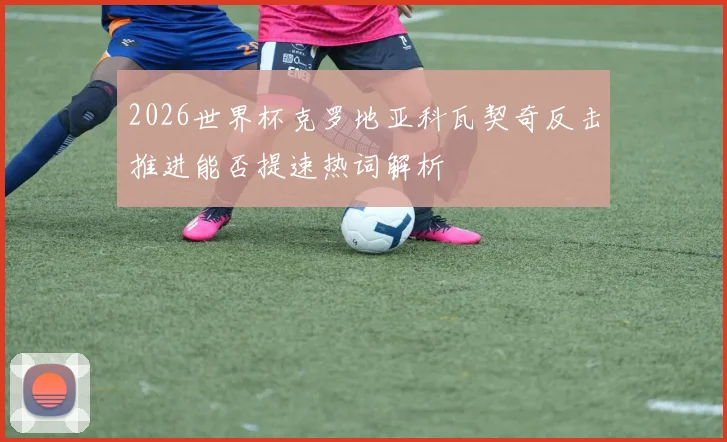 2026世界杯克罗地亚科瓦契奇反击推进能否提速热词解析