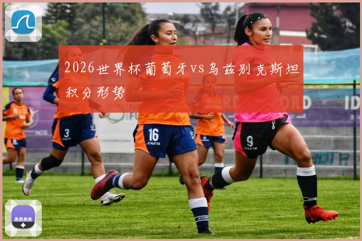 2026世界杯葡萄牙vs乌兹别克斯坦积分形势