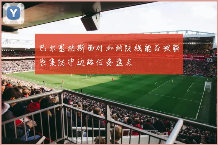 巴尔塞纳斯面对加纳防线能否破解密集防守边路任务盘点