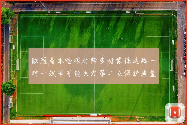 欧冠哥本哈根对阵多特蒙德边路一对一效率可能决定第二点保护质量