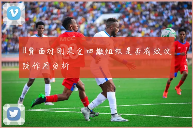 B费面对刚果金回撤组织是否有效攻防作用分析
