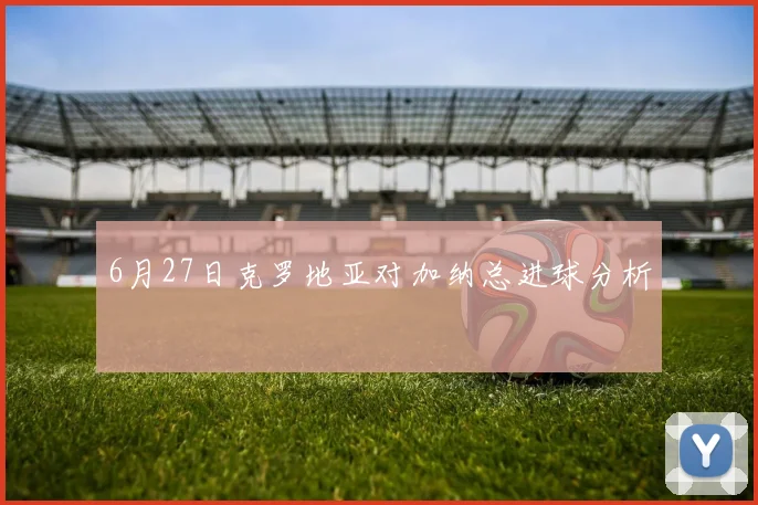6月27日克罗地亚对加纳总进球分析