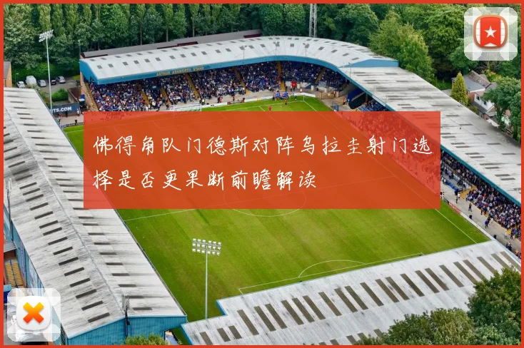 佛得角队门德斯对阵乌拉圭射门选择是否更果断前瞻解读