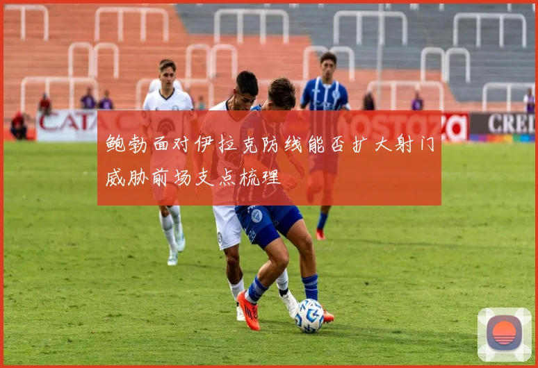 鲍勃面对伊拉克防线能否扩大射门威胁前场支点梳理