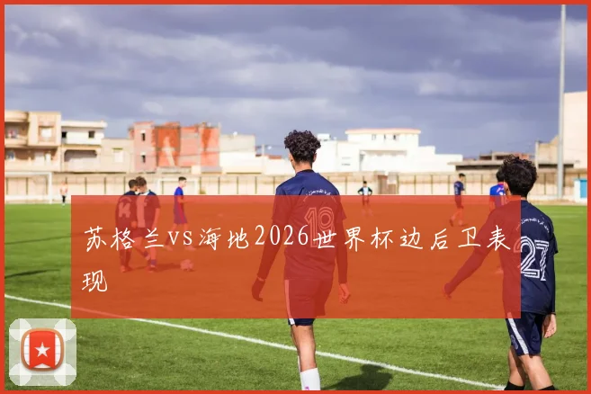 苏格兰vs海地2026世界杯边后卫表现