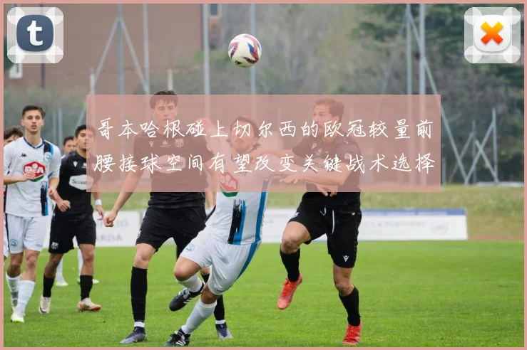哥本哈根碰上切尔西的欧冠较量前腰接球空间有望改变关键战术选择