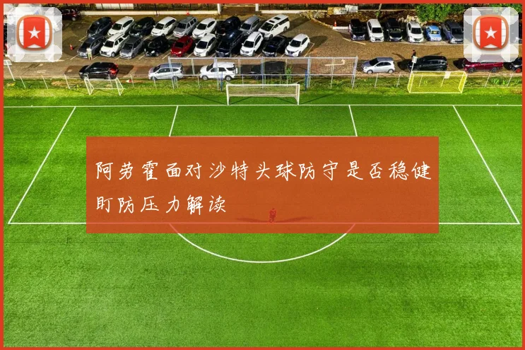 阿劳霍面对沙特头球防守是否稳健盯防压力解读