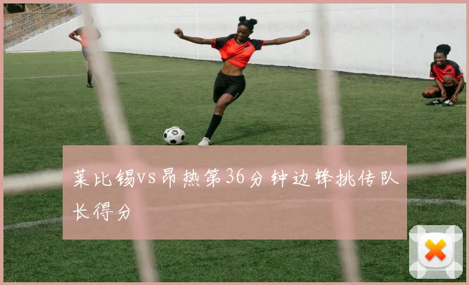 莱比锡vs昂热第36分钟边锋挑传队长得分
