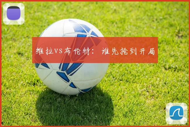 维拉vs布伦特:谁先抢到开局